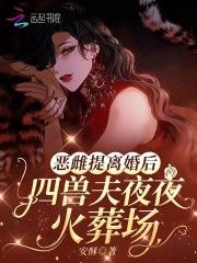 恶雌提离婚后,四兽夫夜夜修罗场 恶雌提离婚后,四兽夫夜夜修罗场