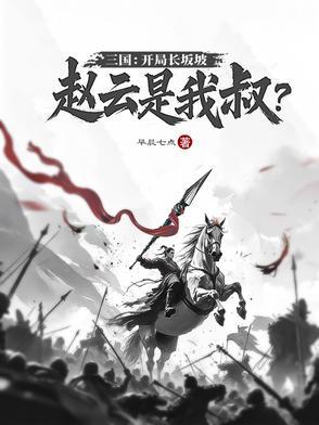 三国:开局长坂坡,赵云是我叔? 三国:开局长坂坡,赵云是我叔?