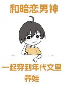 和暗恋男神一起穿到年代文里养娃 和暗恋男神一起穿到年代文里养娃